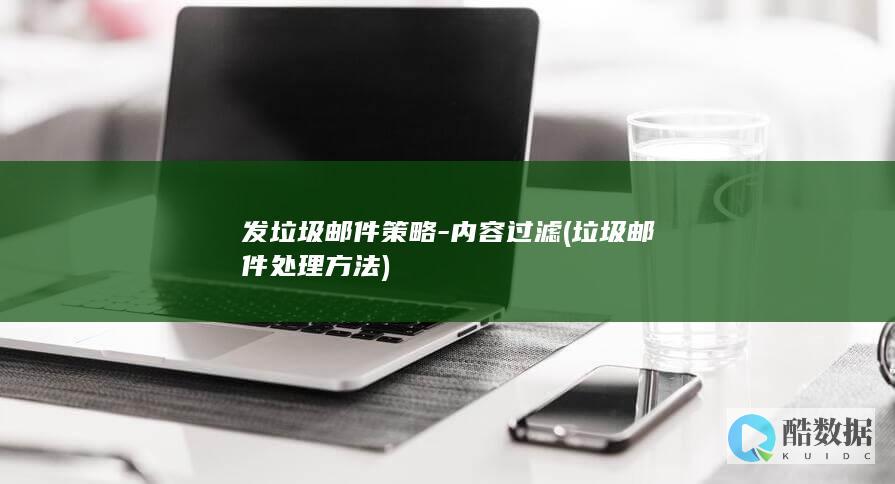 发垃圾邮件策略-内容过滤 (垃圾邮件处理方法)