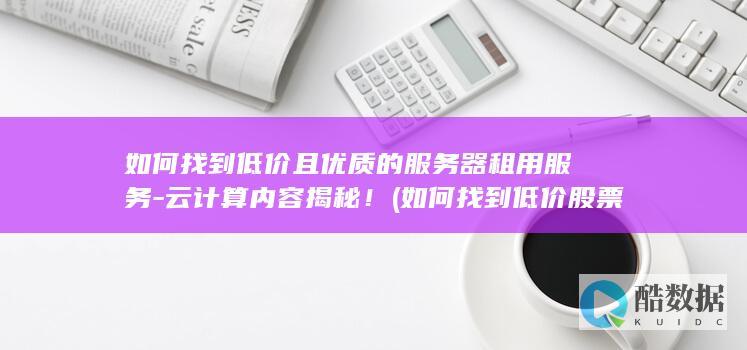 如何找到低价且优质的服务器租用服务-云计算内容揭秘！ (如何找到低价股票)