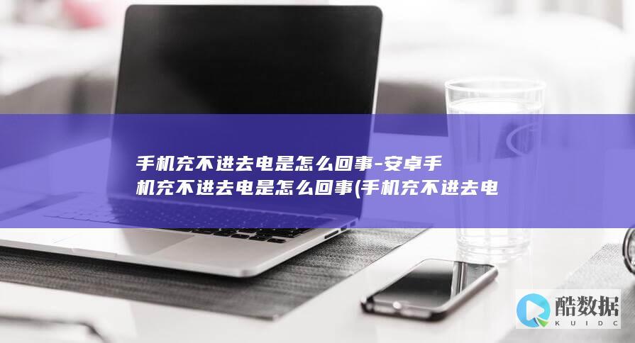 手机充不进去电是怎么回事-安卓手机充不进去电是怎么回事 (手机充不进去电是怎么回事)