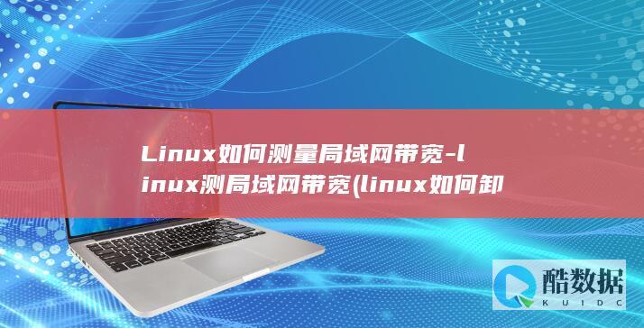 Linux如何测量局域网带宽-linux测局域网带宽 (linux如何卸载程序)