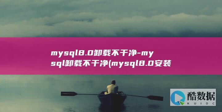 mysql8.0卸载不干净-mysql卸载不干净 (mysql8.0安装教程)
