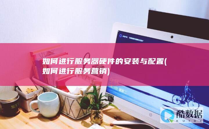 如何进行服务器硬件的安装与配置 (如何进行服务营销)