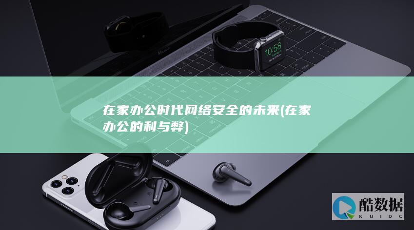 在家办公时代网络安全的未来 (在家办公的利与弊)