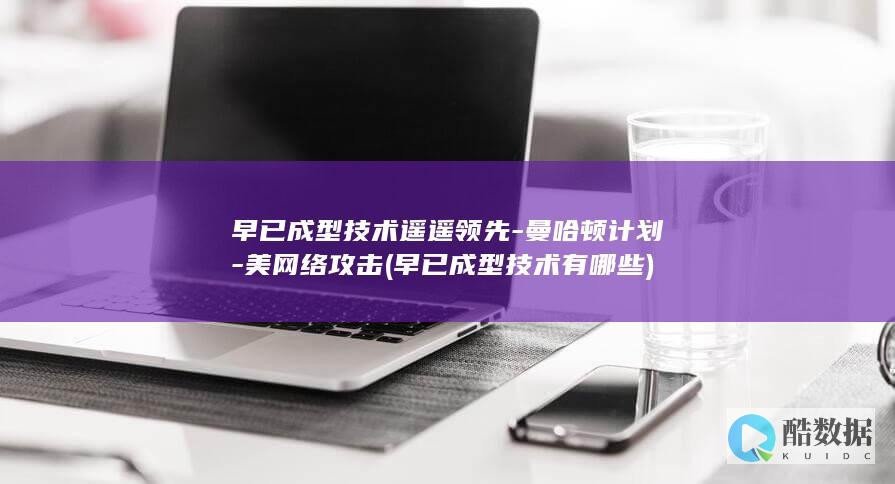 早已成型技术遥遥领先-曼哈顿计划-美网络攻击 (早已成型技术有哪些)