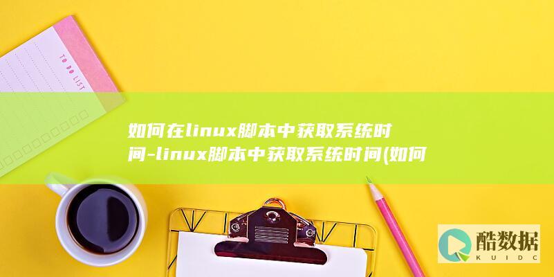 如何在linux脚本中获取系统时间-linux脚本中获取系统时间 (如何在linux运行exe)