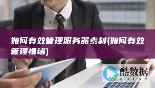 如何有效管理服务器素材 (如何有效管理情绪)