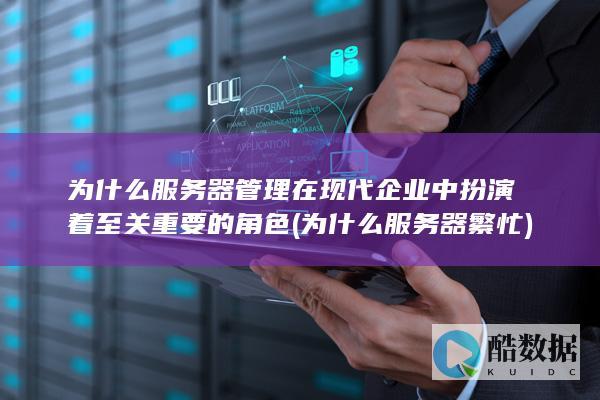 为什么服务器管理在现代企业中扮演着至关重要的角色 (为什么服务器繁忙)