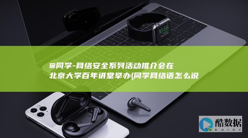 @同学-网络安全系列活动推介会在北京大学百年讲堂举办 (同学网络语怎么说)