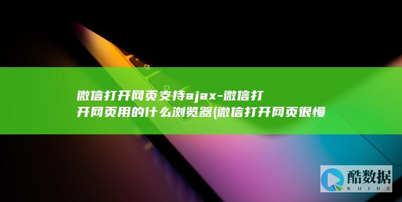 微信打开网页支持ajax-微信打开网页用的什么浏览器 (微信打开网页很慢怎么办)