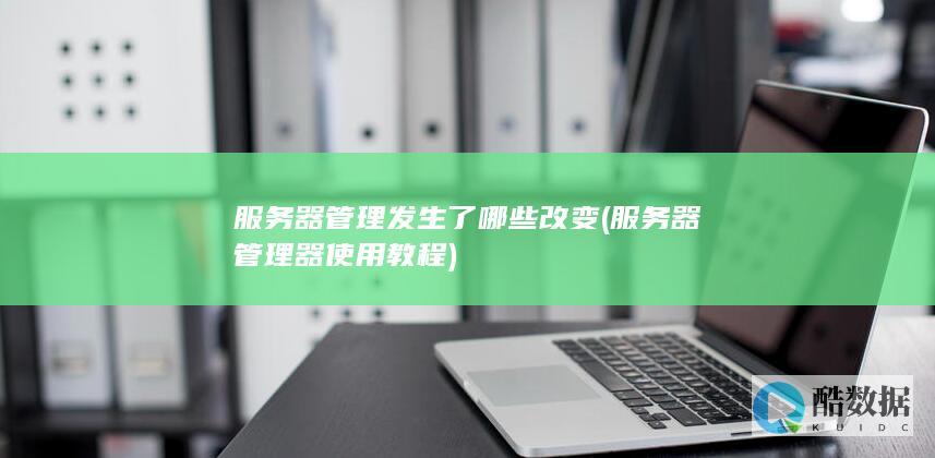 服务器管理发生了哪些改变 (服务器管理器使用教程)
