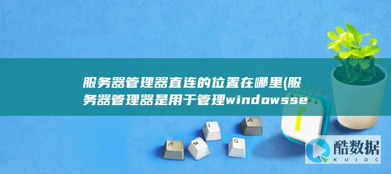 服务器管理器直连的位置在哪里 (服务器管理器是用于管理windowsserver)