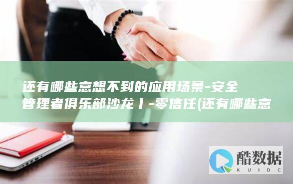 还有哪些意想不到的应用场景-安全管理者俱乐部沙龙丨-零信任 (还有哪些意想的成语)
