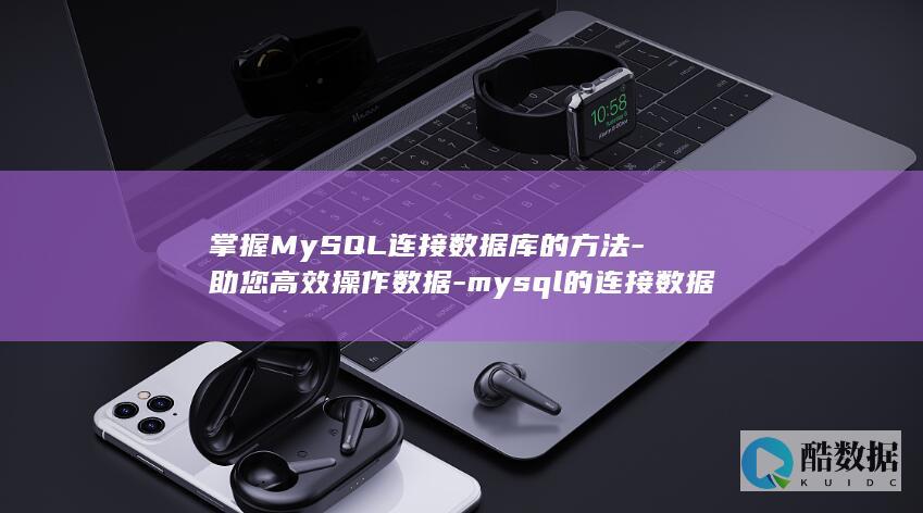 掌握MySQL连接数据库的方法-助您高效操作数据-mysql的连接数据库 (掌握Mysql数据库及管理工具的使用)