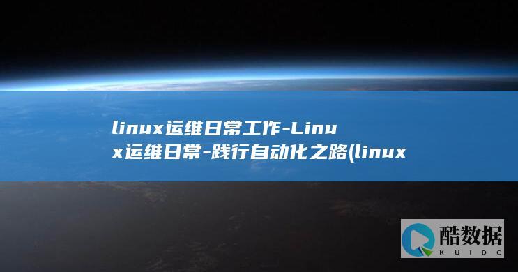linux运维日常工作-Linux运维日常-践行自动化之路 (linux运维面试题目及答案)