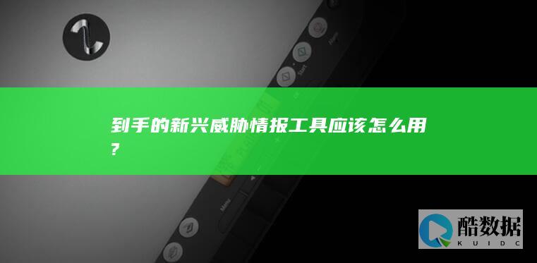 到手的新兴威胁情报工具应该怎么用?