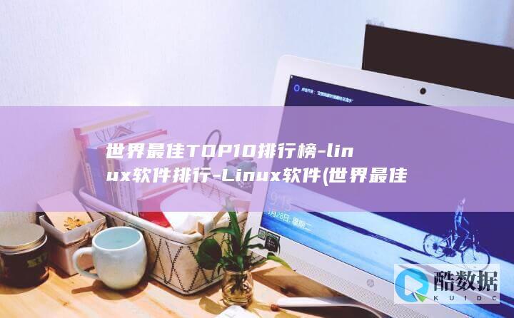世界最佳TOP10排行榜-linux软件排行-Linux软件 (世界最佳头等舱)