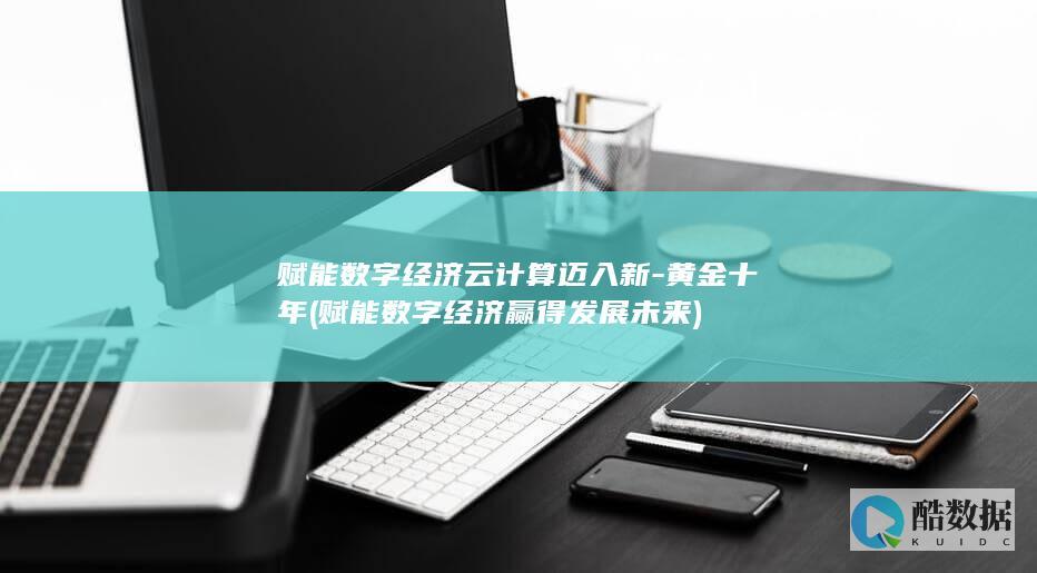 赋能数字经济云计算迈入新-黄金十年 (赋能数字经济 赢得发展未来)