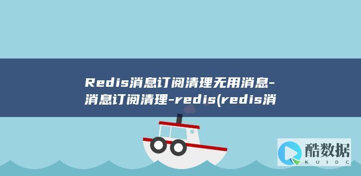 Redis消息订阅清理无用消息-消息订阅清理-redis (redis消息队列)