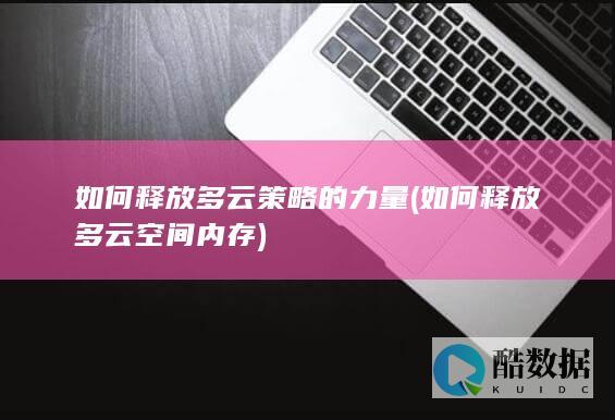 如何释放多云策略的力量 (如何释放多云空间内存)