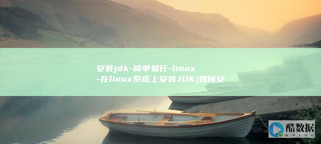 安装jdk-简单易行-linux-在linux系统上安装JDK (如何安装jdk)