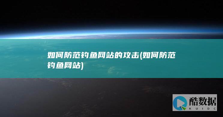 如何防范钓鱼网站的攻击 (如何防范钓鱼网站)