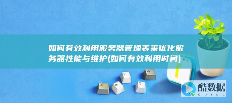 如何有效利用服务器管理表来优化服务器性能与维护 (如何有效利用时间)