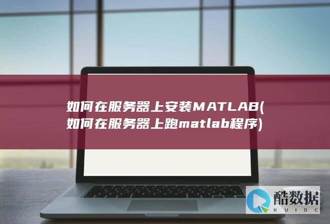 如何在服务器上安装MATLAB (如何在服务器上跑matlab程序)