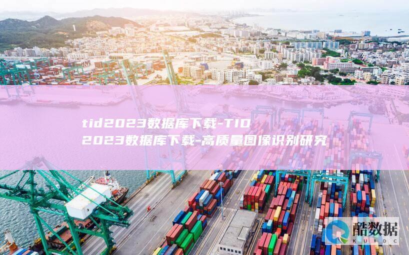tid2023数据库下载-TID2023数据库下载-高质量图像识别研究不可或缺的资源 (TiD2025质量竞争力大会)