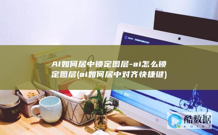 AI如何居中锁定图层-ai怎么锁定图层 (ai如何居中对齐快捷键)