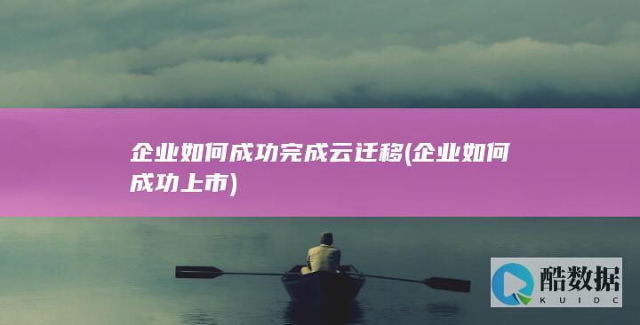企业如何成功完成云迁移 (企业如何成功上市)