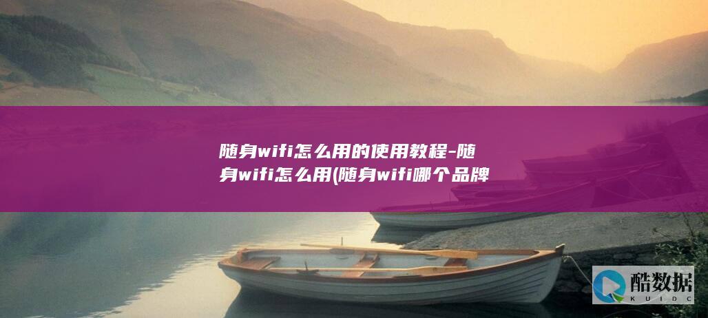 随身wifi怎么用的使用教程-随身wifi怎么用 (随身wifi哪个品牌好)