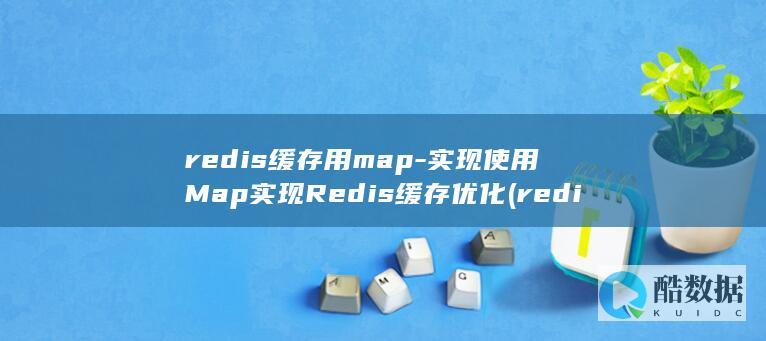 redis缓存用map-实现使用Map实现Redis缓存优化 (redis缓存)