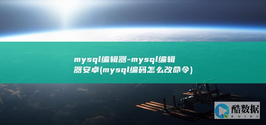 mysql编辑器-mysql编辑器安卓 (mysql编码怎么改命令)