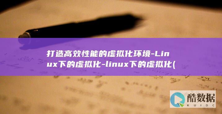 打造高效性能的虚拟化环境-Linux下的虚拟化-linux下的虚拟化 (高效能指的是什么)