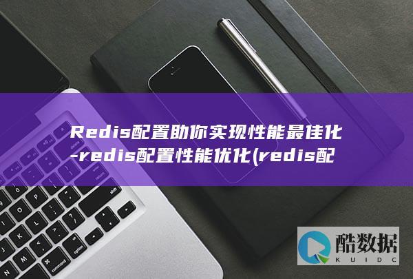 Redis配置助你实现性能最佳化-redis配置性能优化 (redis配置内存大小)