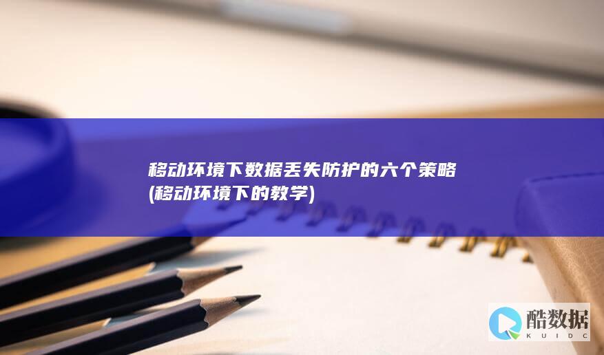 移动环境下数据丢失防护的六个策略 (移动环境下的教学)
