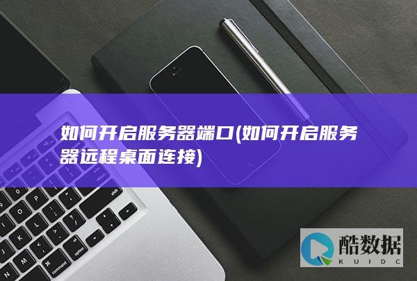 如何开启服务器端口 (如何开启服务器远程桌面连接)
