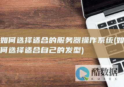 如何选择适合的服务器操作系统 (如何选择适合自己的发型)