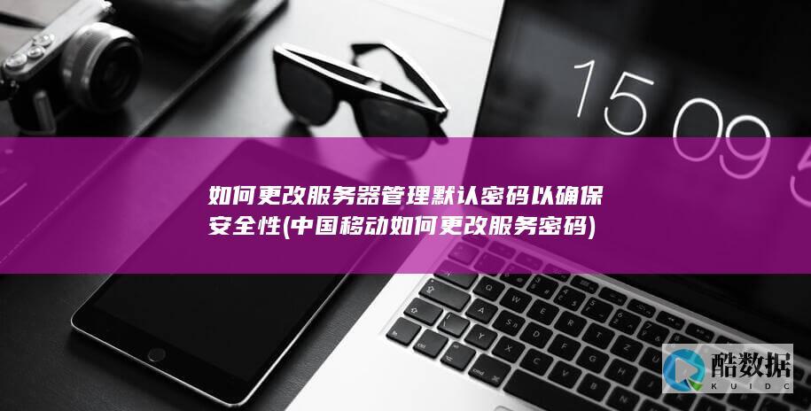 如何更改服务器管理默认密码以确保安全性 (中国移动如何更改服务密码)
