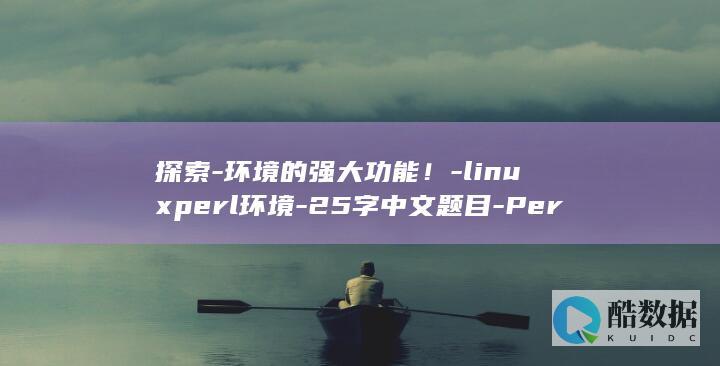 探索-环境的强大功能！-linuxperl环境-25字中文题目-Perl-Linux (探索环境的重要性)