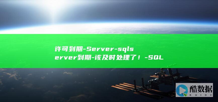 许可到期-Server-sqlserver到期-该及时处理了！-SQL (许可到期怎么办理)