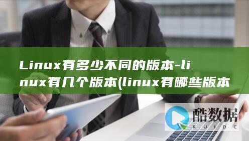 Linux有多少不同的版本-linux有几个版本 (linux有哪些版本)