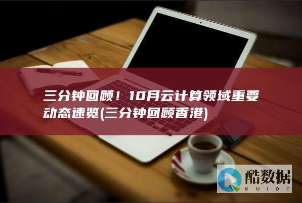 三分钟回顾！10月云计算领域重要动态速览 (三分钟回顾香港)