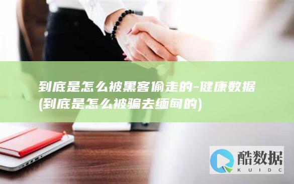 到底是怎么被黑客偷走的-健康数据 (到底是怎么被骗去缅甸的)
