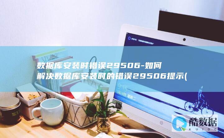 数据库安装时错误29506-如何解决数据库安装时的错误29506提示 (数据库安装时显示,无效的条目大小)