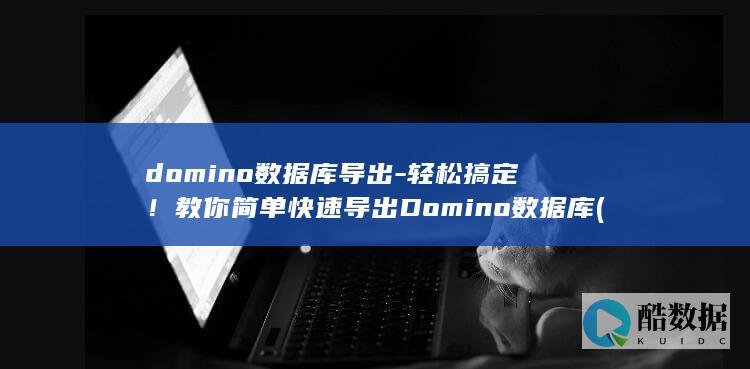 domino数据库导出-轻松搞定！教你简单快速导出Domino数据库 (dominos)