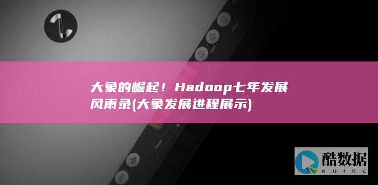 大象的崛起！Hadoop七年发展风雨录 (大象发展进程展示)