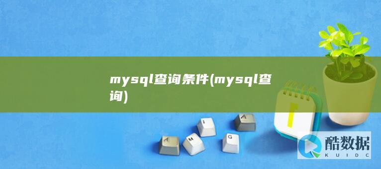 mysql查询条件 (mysql查询)