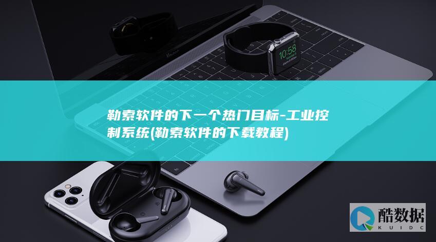 勒索软件的下一个热门目标-工业控制系统 (勒索软件的下载教程)