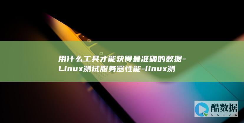 用什么工具才能获得最准确的数据-Linux测试服务器性能-linux测试服务器性能 (用什么工具才能画出直线)